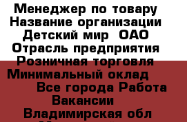 Менеджер по товару › Название организации ­ Детский мир, ОАО › Отрасль предприятия ­ Розничная торговля › Минимальный оклад ­ 24 000 - Все города Работа » Вакансии   . Владимирская обл.,Муромский р-н